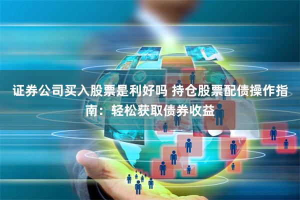 证券公司买入股票是利好吗 持仓股票配债操作指南:轻松获取债券收益