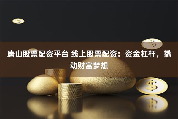 唐山股票配资平台 线上股票配资：资金杠杆，撬动财富梦想