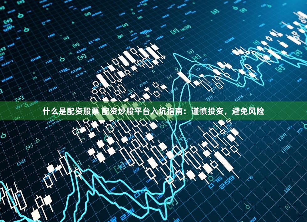 什么是配资股票 配资炒股平台入坑指南：谨慎投资，避免风险
