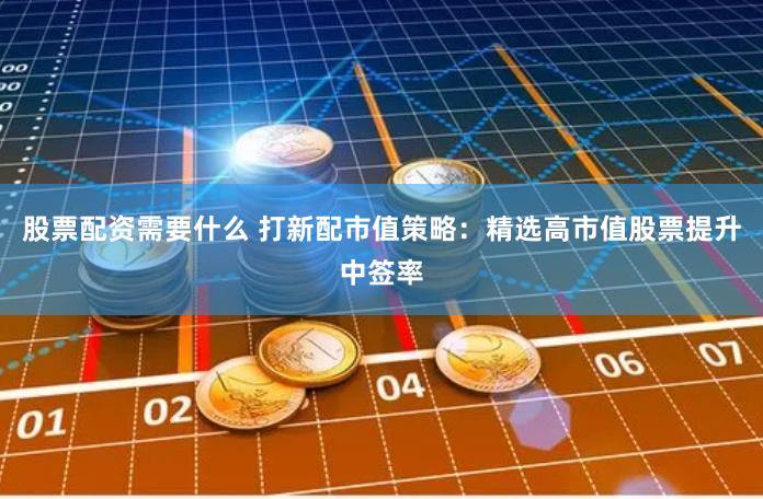 股票配资需要什么 打新配市值策略：精选高市值股票提升中签率