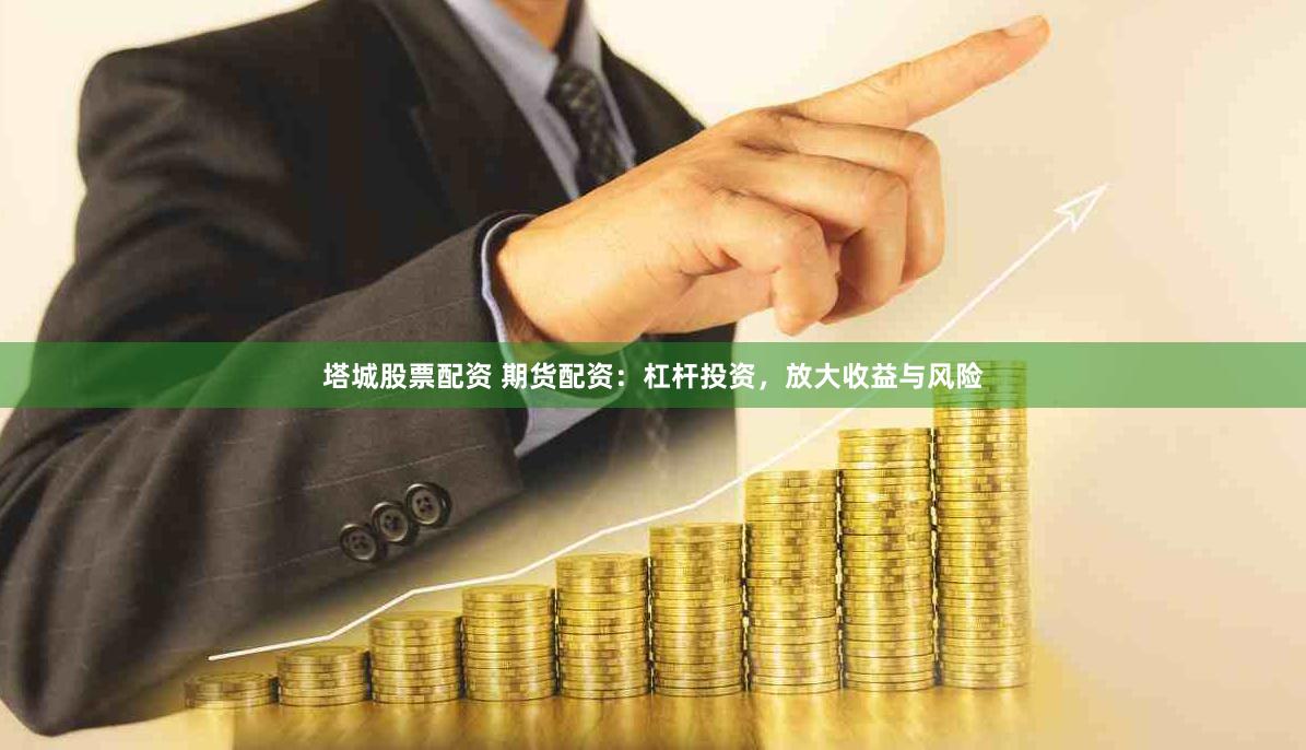 塔城股票配资 期货配资：杠杆投资，放大收益与风险