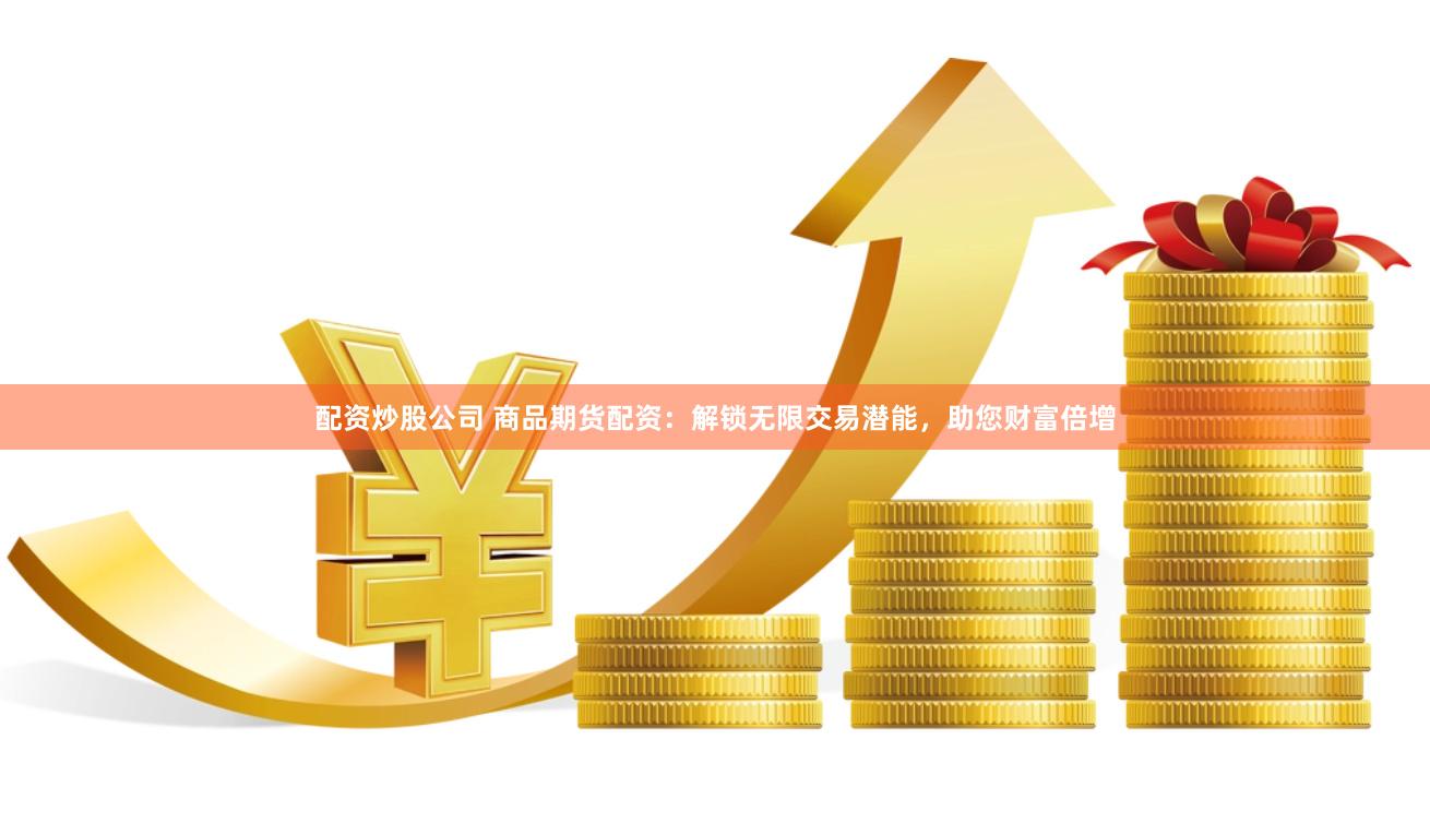 配资炒股公司 商品期货配资：解锁无限交易潜能，助您财富倍增