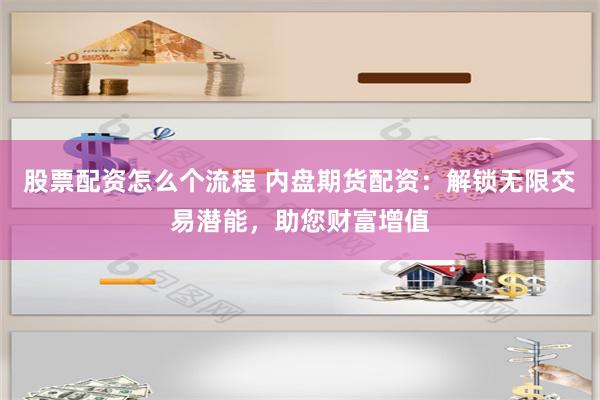 股票配资怎么个流程 内盘期货配资：解锁无限交易潜能，助您财富增值