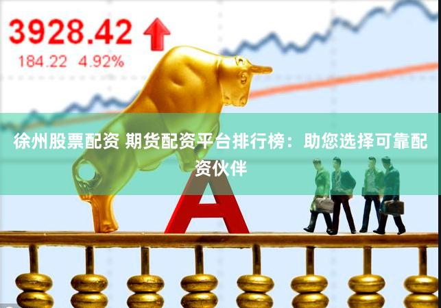 徐州股票配资 期货配资平台排行榜：助您选择可靠配资伙伴