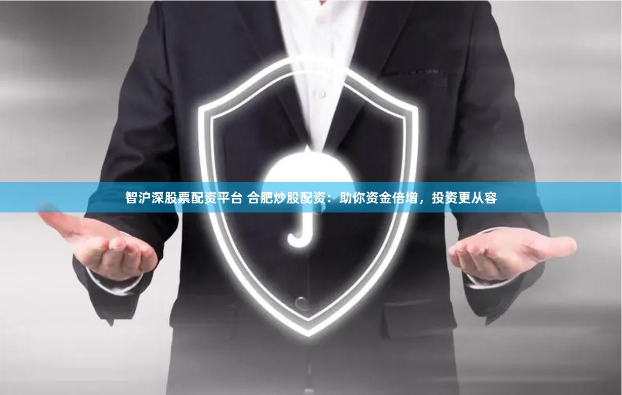 智沪深股票配资平台 合肥炒股配资：助你资金倍增，投资更从容