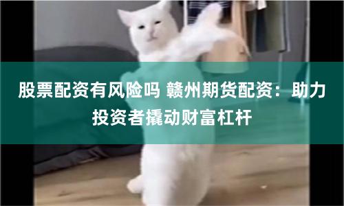股票配资有风险吗 赣州期货配资：助力投资者撬动财富杠杆