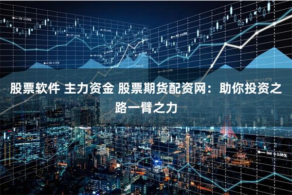 股票软件 主力资金 股票期货配资网：助你投资之路一臂之力