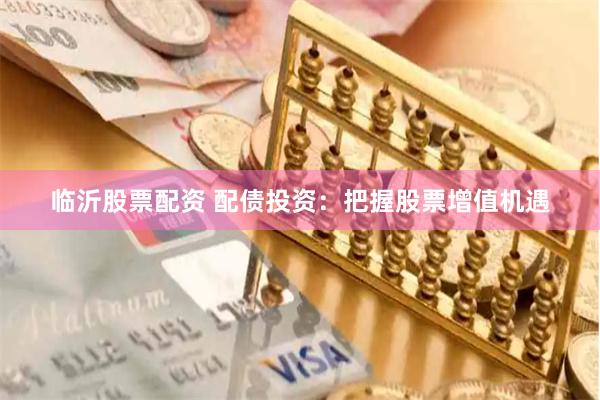 临沂股票配资 配债投资：把握股票增值机遇
