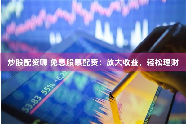 炒股配资哪 免息股票配资：放大收益，轻松理财