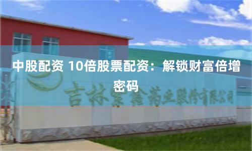 中股配资 10倍股票配资：解锁财富倍增密码