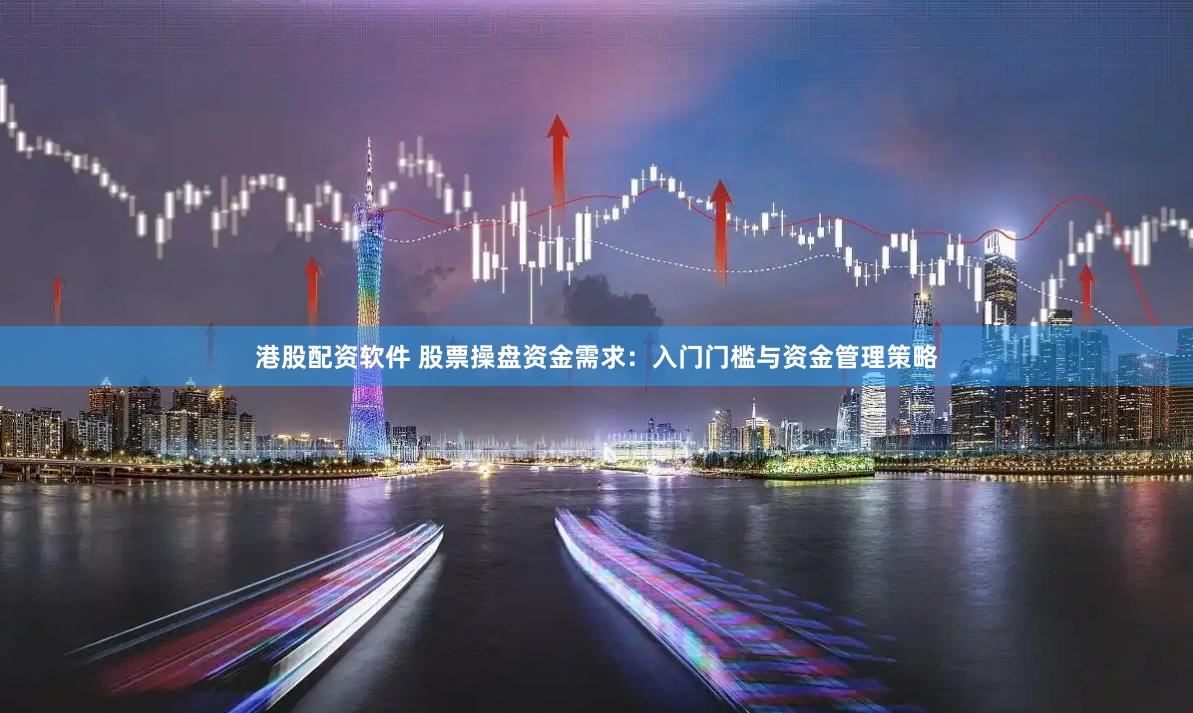 港股配资软件 股票操盘资金需求：入门门槛与资金管理策略