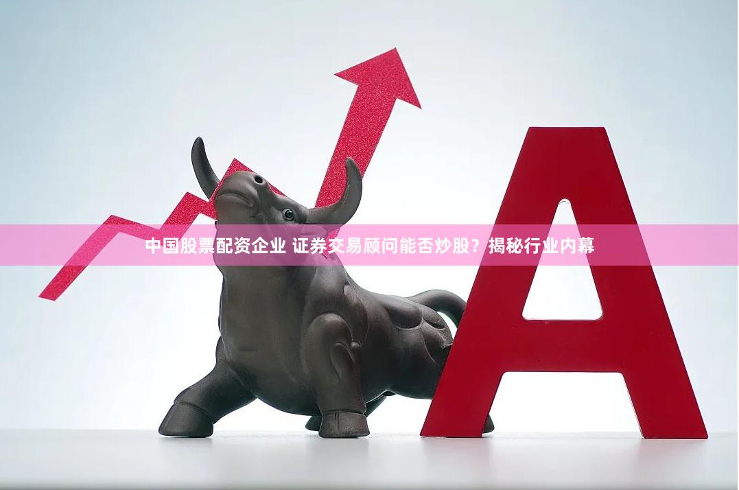 中国股票配资企业 证券交易顾问能否炒股？揭秘行业内幕