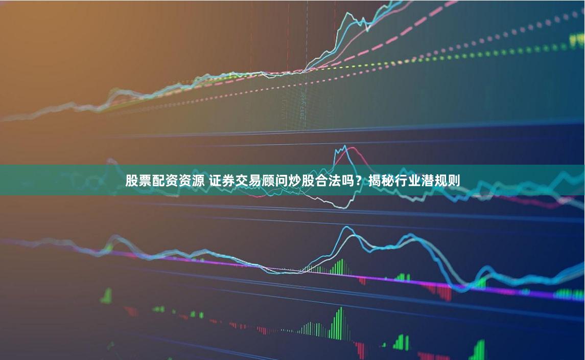 股票配资资源 证券交易顾问炒股合法吗？揭秘行业潜规则