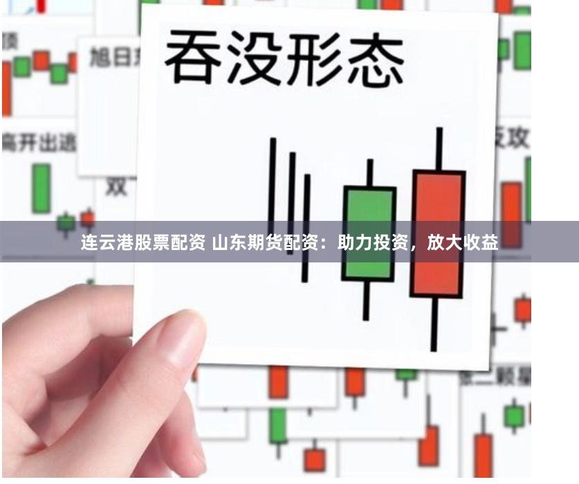 连云港股票配资 山东期货配资：助力投资，放大收益