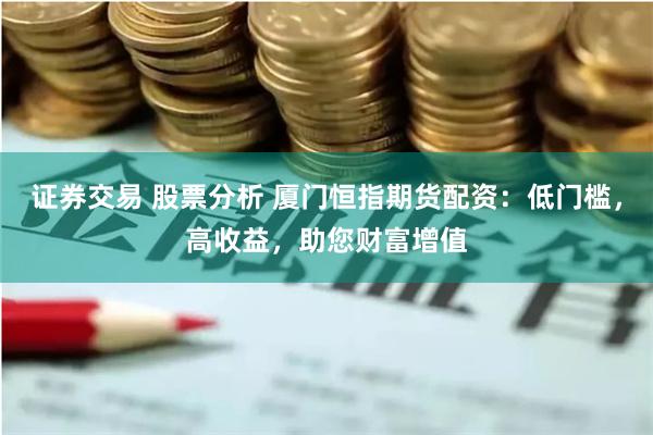 证券交易 股票分析 厦门恒指期货配资：低门槛，高收益，助您财富增值