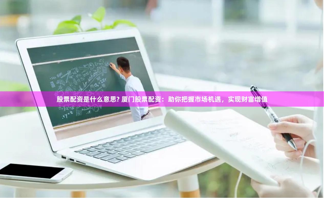 股票配资是什么意思? 厦门股票配资：助你把握市场机遇，实现财富增值
