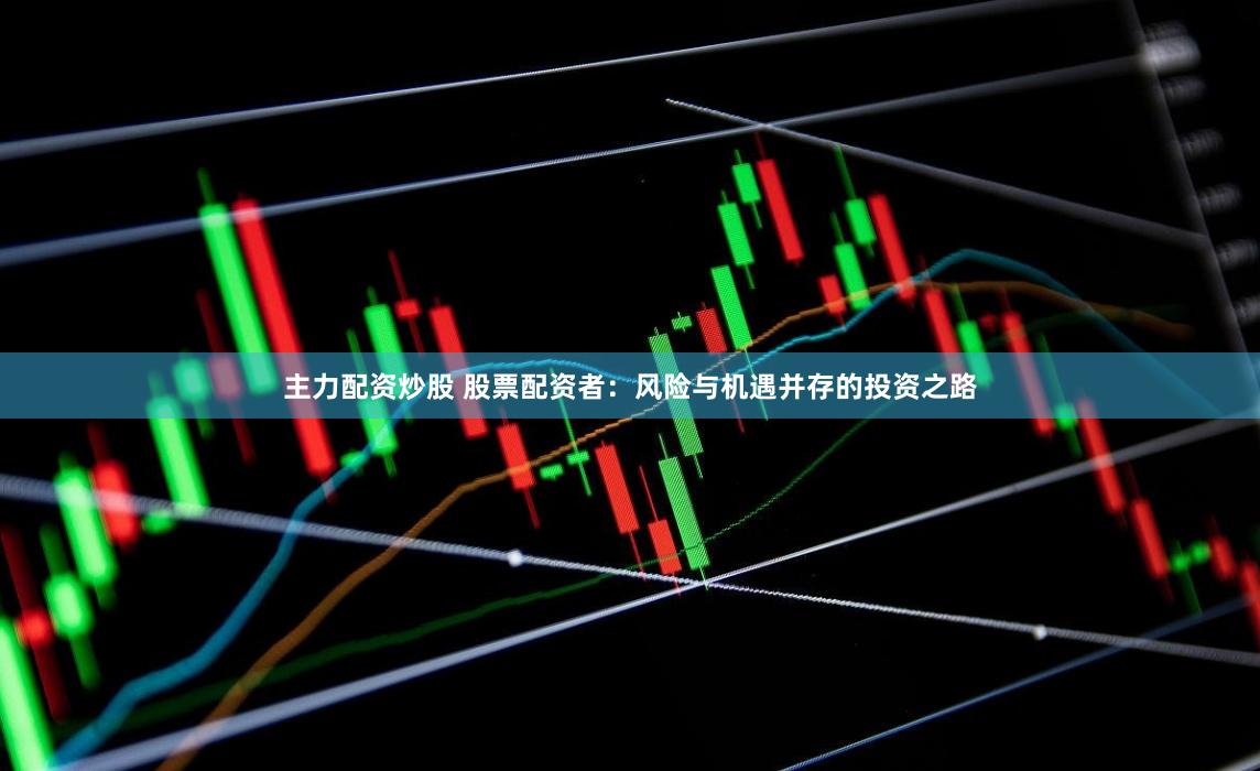 主力配资炒股 股票配资者：风险与机遇并存的投资之路