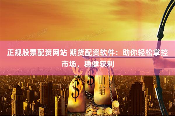 正规股票配资网站 期货配资软件：助你轻松掌控市场，稳健获利