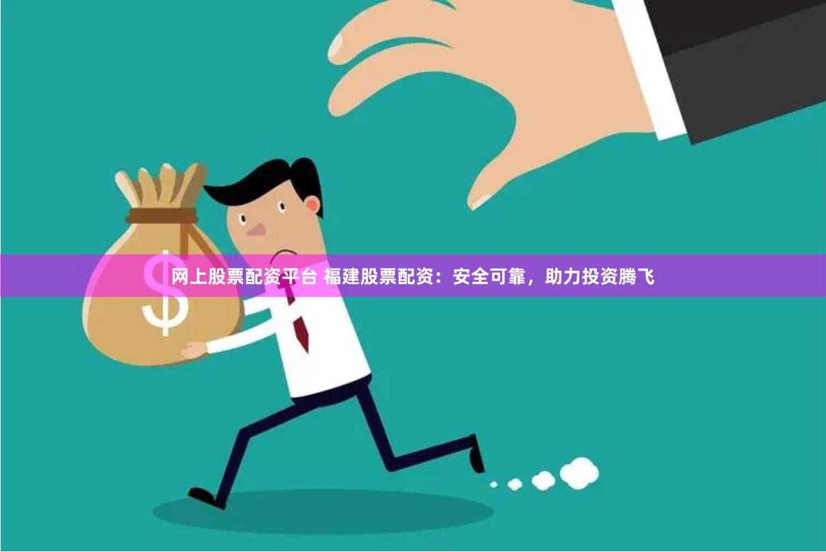 网上股票配资平台 福建股票配资：安全可靠，助力投资腾飞