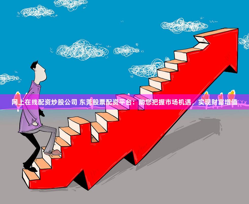 网上在线配资炒股公司 东莞股票配资平台：助您把握市场机遇，实现财富增值