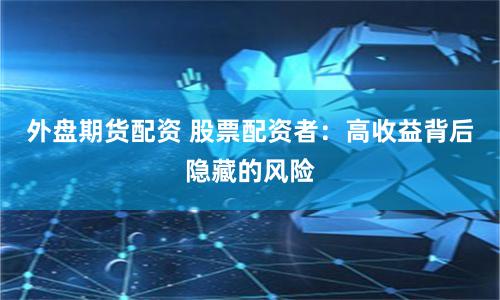 外盘期货配资 股票配资者：高收益背后隐藏的风险