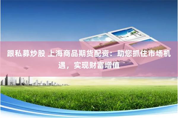跟私募炒股 上海商品期货配资：助您抓住市场机遇，实现财富增值