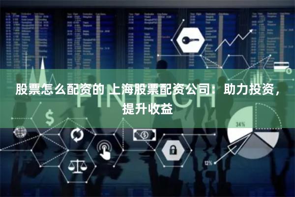 股票怎么配资的 上海股票配资公司：助力投资，提升收益