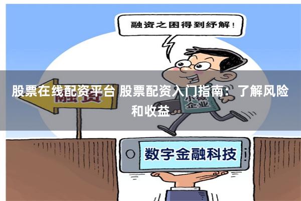 股票在线配资平台 股票配资入门指南：了解风险和收益