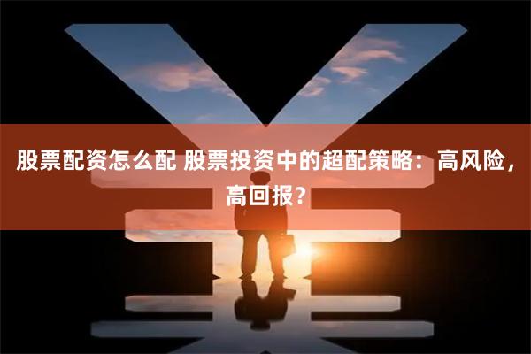 股票配资怎么配 股票投资中的超配策略：高风险，高回报？
