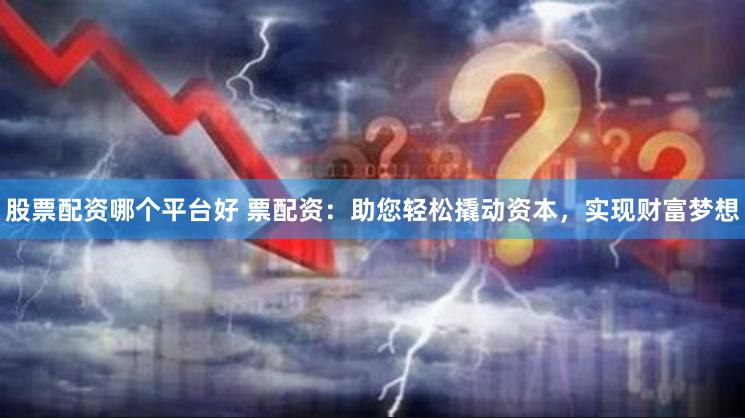 股票配资哪个平台好 票配资：助您轻松撬动资本，实现财富梦想