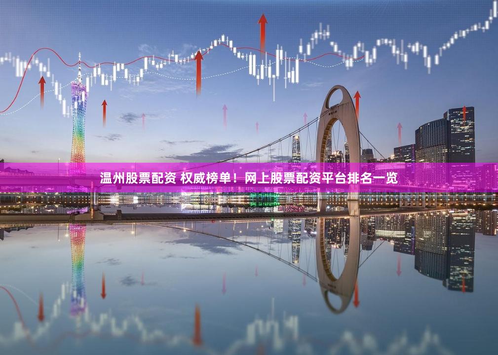温州股票配资 权威榜单！网上股票配资平台排名一览