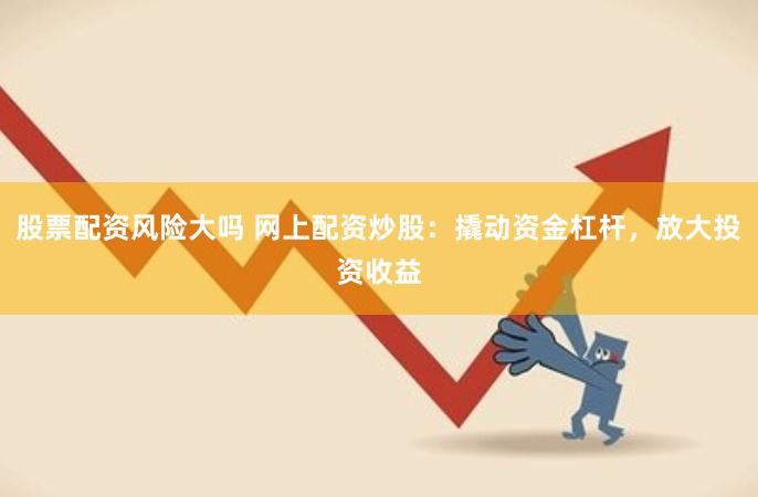 股票配资风险大吗 网上配资炒股：撬动资金杠杆，放大投资收益