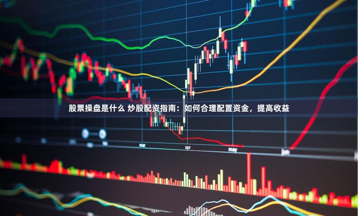 股票操盘是什么 炒股配资指南：如何合理配置资金，提高收益