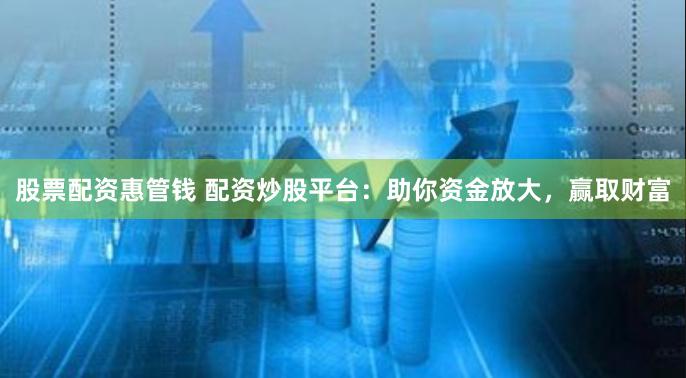 股票配资惠管钱 配资炒股平台：助你资金放大，赢取财富