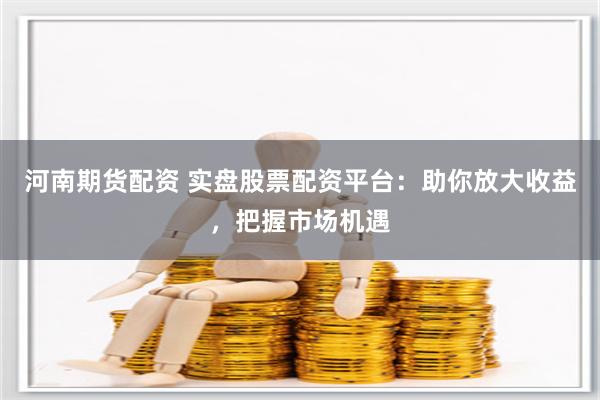 河南期货配资 实盘股票配资平台：助你放大收益，把握市场机遇