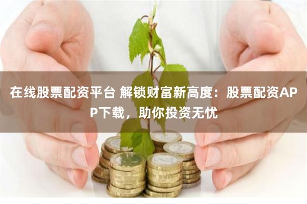 在线股票配资平台 解锁财富新高度：股票配资APP下载，助你投资无忧