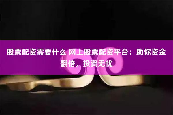 股票配资需要什么 网上股票配资平台：助你资金翻倍，投资无忧