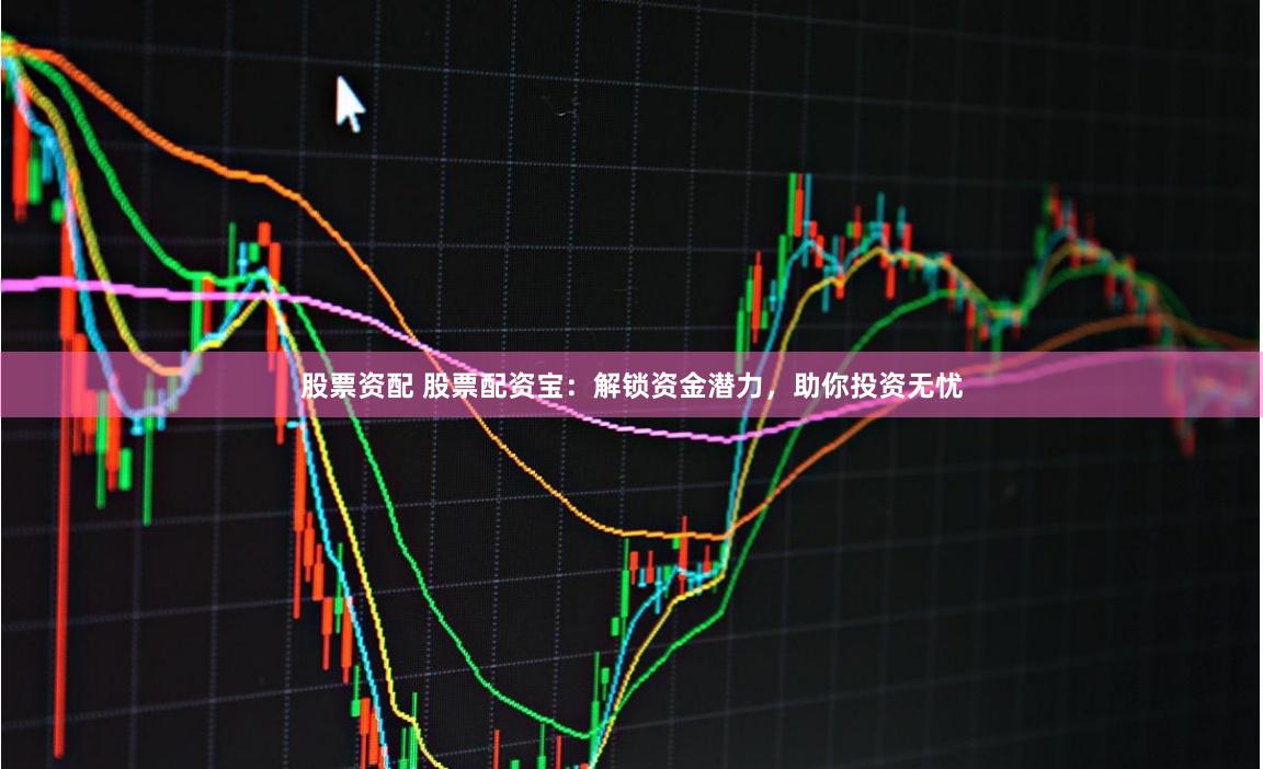 股票资配 股票配资宝：解锁资金潜力，助你投资无忧