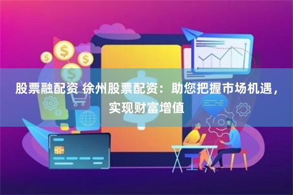 股票融配资 徐州股票配资：助您把握市场机遇，实现财富增值