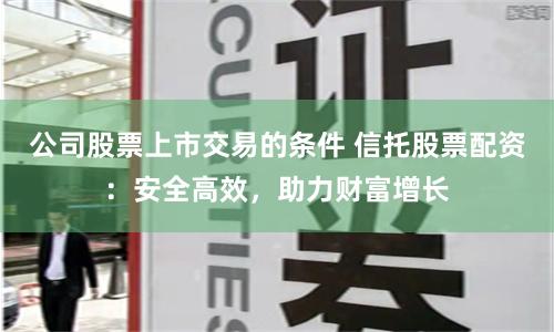 公司股票上市交易的条件 信托股票配资:安全高效,助力财富增长