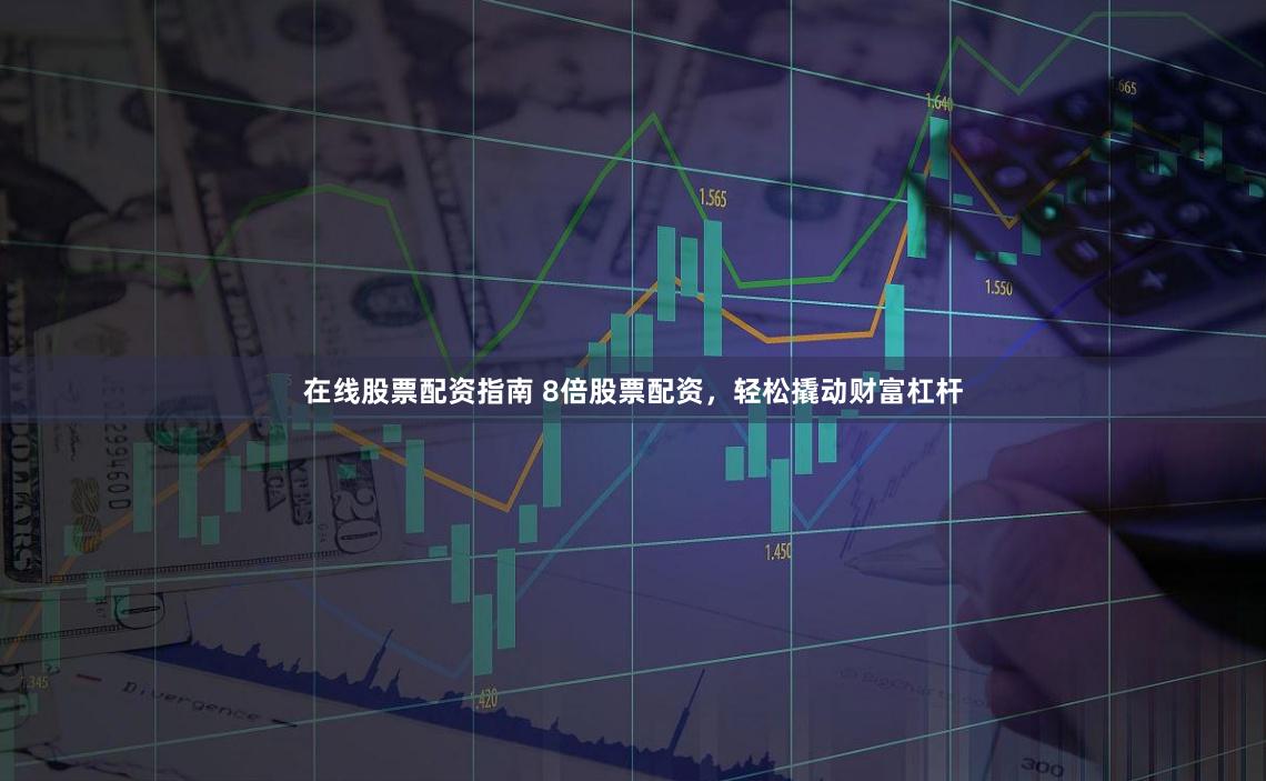 在线股票配资指南 8倍股票配资，轻松撬动财富杠杆