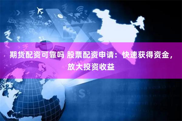 期货配资可靠吗 股票配资申请：快速获得资金，放大投资收益