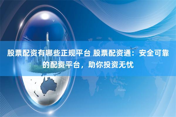 股票配资有哪些正规平台 股票配资通：安全可靠的配资平台，助你投资无忧